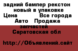 задний бампер рекстон 3   новый в упаковке › Цена ­ 8 000 - Все города Авто » Продажа запчастей   . Саратовская обл.